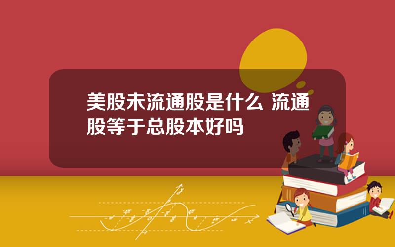 美股未流通股是什么 流通股等于总股本好吗